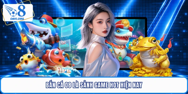 Bắn cá O8 là sảnh game hot hiện nay