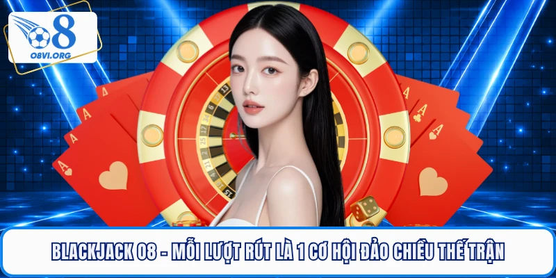 Blackjack O8 - Mỗi Lượt Rút Là 1 Cơ Hội Đảo Chiều Thế Trận