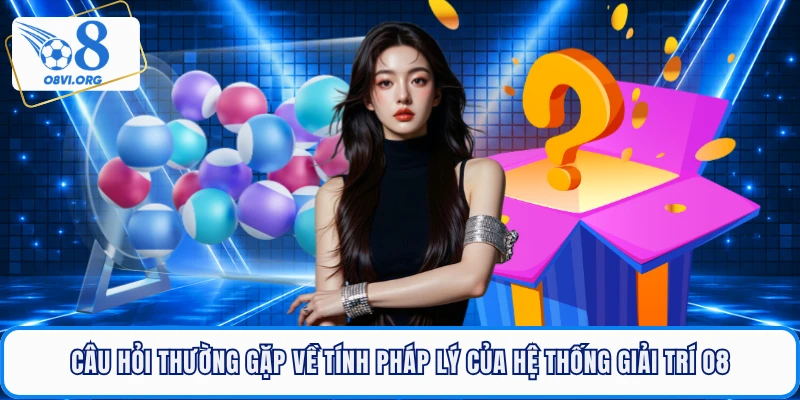 Câu hỏi thường gặp về tính pháp lý của hệ thống giải trí O8