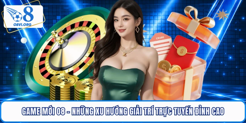 Game Mới O8 - Những Xu Hướng Giải Trí Trực Tuyến Đỉnh Cao
