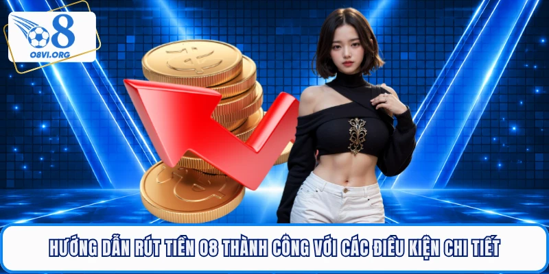 Hướng dẫn rút tiền O8 thành công với các điều kiện chi tiết