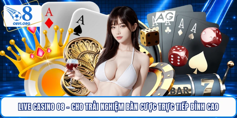 Live Casino O8 - Cho Trải Nghiệm Bàn Cược Trực Tiếp Đỉnh Cao