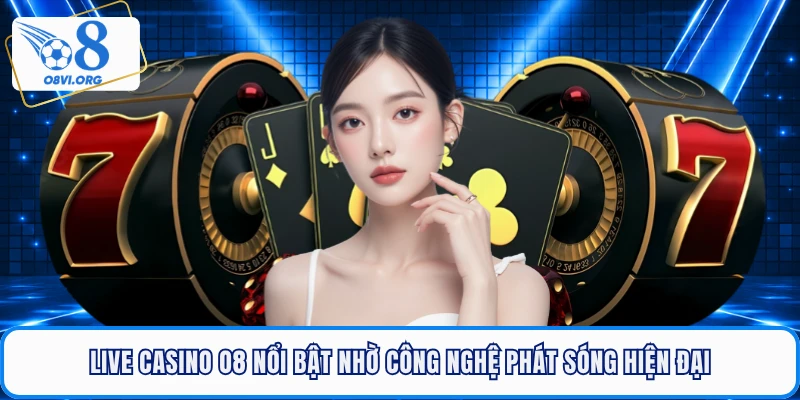 Live casino O8 nổi bật nhờ công nghệ phát sóng hiện đại
